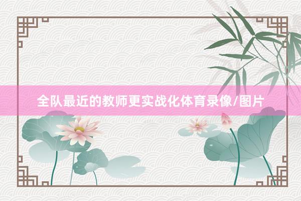 全队最近的教师更实战化体育录像/图片