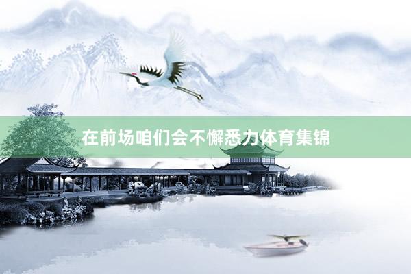 在前场咱们会不懈悉力体育集锦