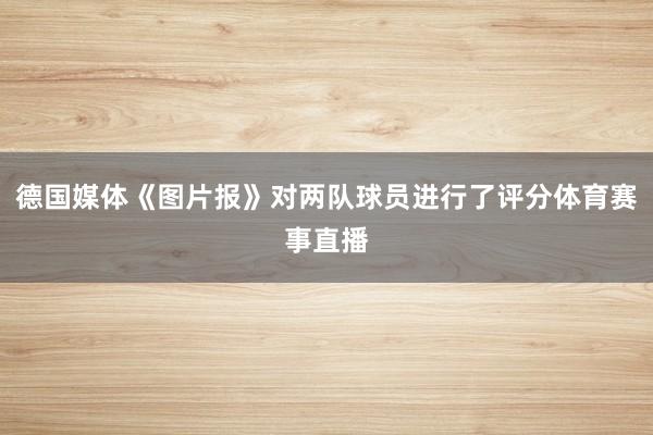 德国媒体《图片报》对两队球员进行了评分体育赛事直播