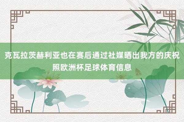克瓦拉茨赫利亚也在赛后通过社媒晒出我方的庆祝照欧洲杯足球体育信息