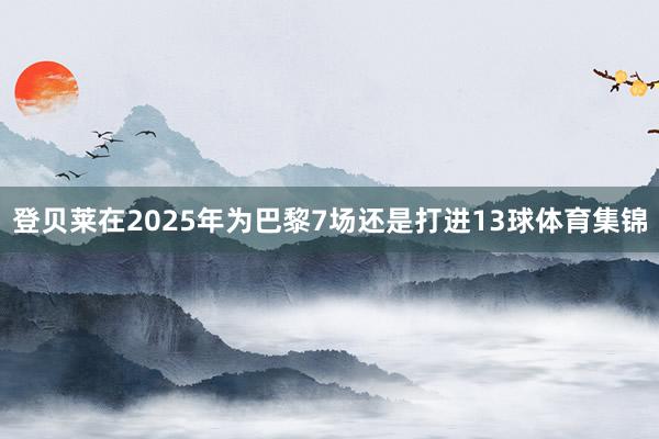 登贝莱在2025年为巴黎7场还是打进13球体育集锦
