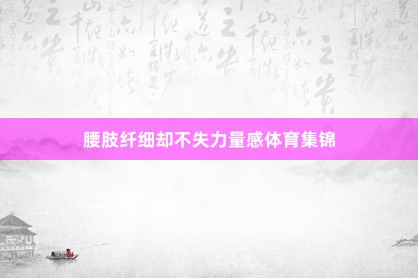 腰肢纤细却不失力量感体育集锦