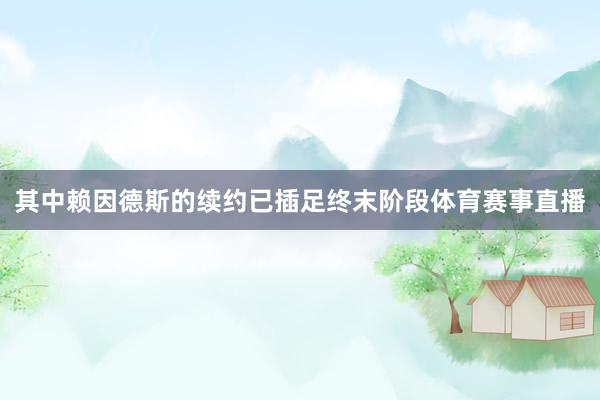 其中赖因德斯的续约已插足终末阶段体育赛事直播