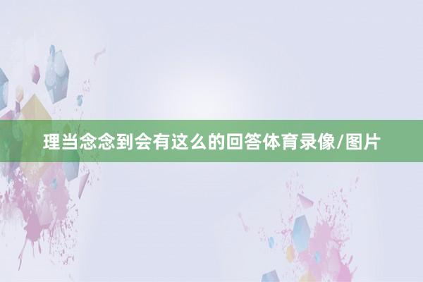 理当念念到会有这么的回答体育录像/图片