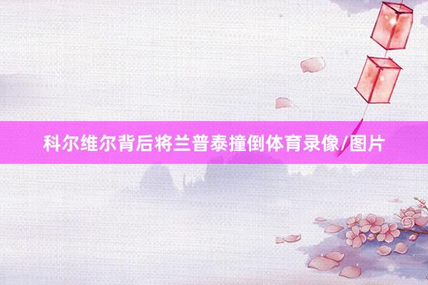 科尔维尔背后将兰普泰撞倒体育录像/图片