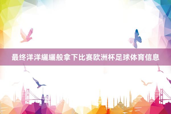 最终洋洋纚纚般拿下比赛欧洲杯足球体育信息