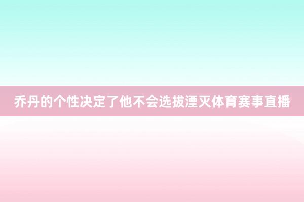 乔丹的个性决定了他不会选拔湮灭体育赛事直播