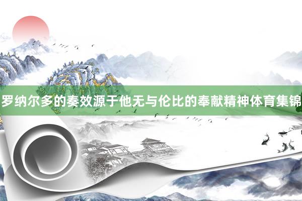 罗纳尔多的奏效源于他无与伦比的奉献精神体育集锦