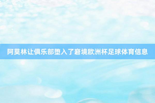 阿莫林让俱乐部堕入了窘境欧洲杯足球体育信息