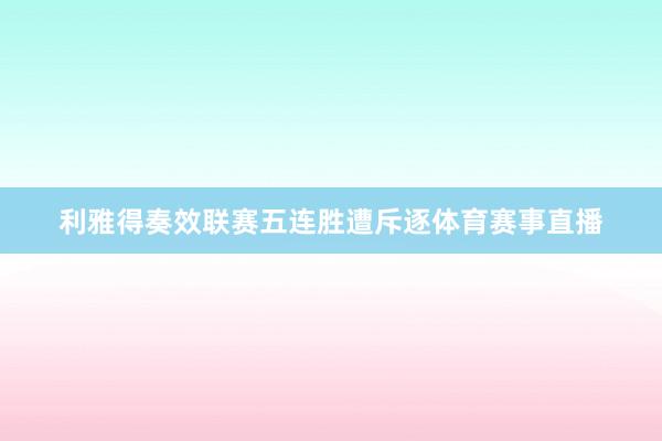 利雅得奏效联赛五连胜遭斥逐体育赛事直播