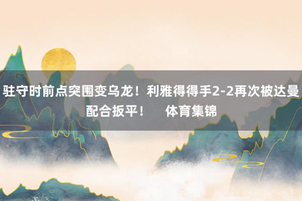 驻守时前点突围变乌龙！利雅得得手2-2再次被达曼配合扳平！    体育集锦