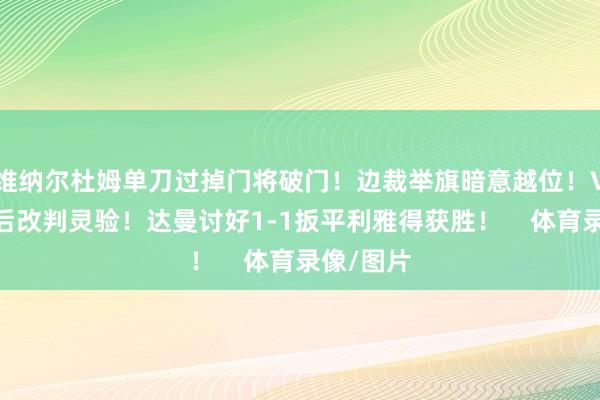 维纳尔杜姆单刀过掉门将破门！边裁举旗暗意越位！VAR查验后改判灵验！达曼讨好1-1扳平利雅得获胜！    体育录像/图片