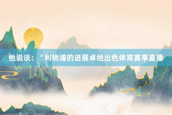 他说谈：“利物浦的进展卓绝出色体育赛事直播