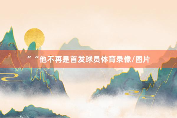 ”“他不再是首发球员体育录像/图片
