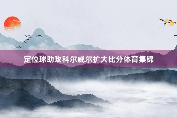 定位球助攻科尔威尔扩大比分体育集锦