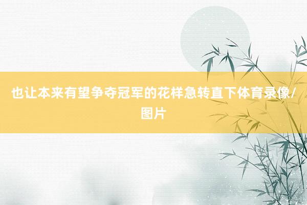 也让本来有望争夺冠军的花样急转直下体育录像/图片