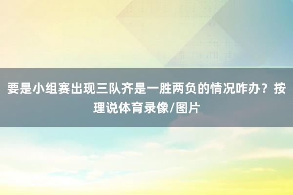 要是小组赛出现三队齐是一胜两负的情况咋办?按理说体育录像/图片