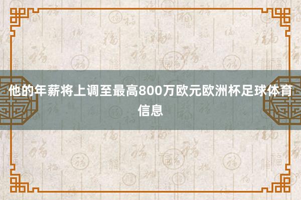他的年薪将上调至最高800万欧元欧洲杯足球体育信息