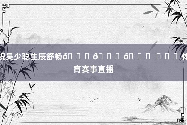 祝吴少聪生辰舒畅🎂🎂🎂 ​​​体育赛事直播