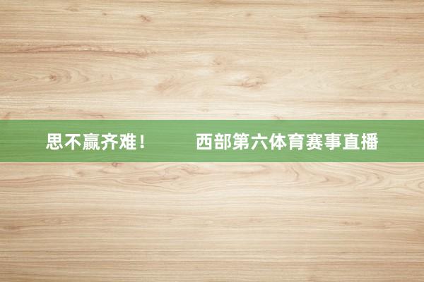 思不赢齐难！        西部第六体育赛事直播
