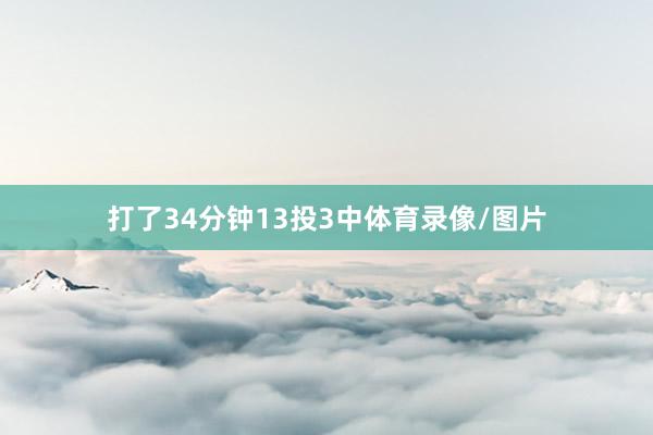 打了34分钟13投3中体育录像/图片