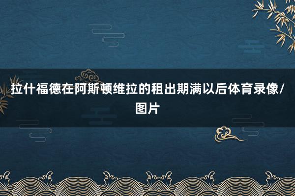 拉什福德在阿斯顿维拉的租出期满以后体育录像/图片
