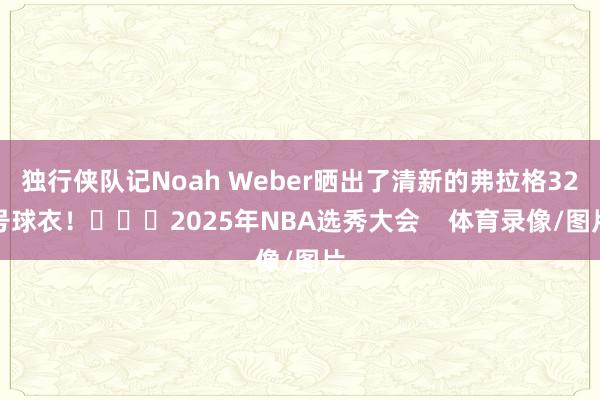 独行侠队记Noah Weber晒出了清新的弗拉格32号球衣！			2025年NBA选秀大会    体育录像/图片
