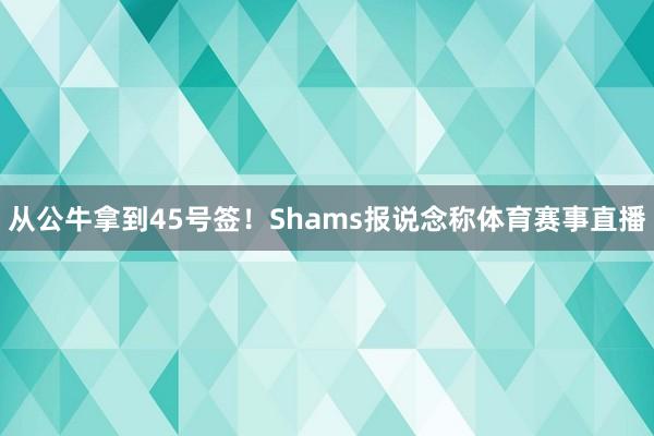 从公牛拿到45号签！　　Shams报说念称体育赛事直播