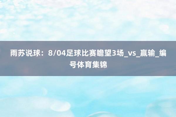 雨苏说球：8/04足球比赛瞻望3场_vs_赢输_编号体育集锦