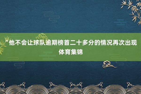 “他不会让球队逾期榜首二十多分的情况再次出现体育集锦