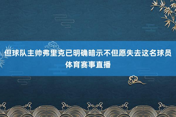 但球队主帅弗里克已明确暗示不但愿失去这名球员体育赛事直播