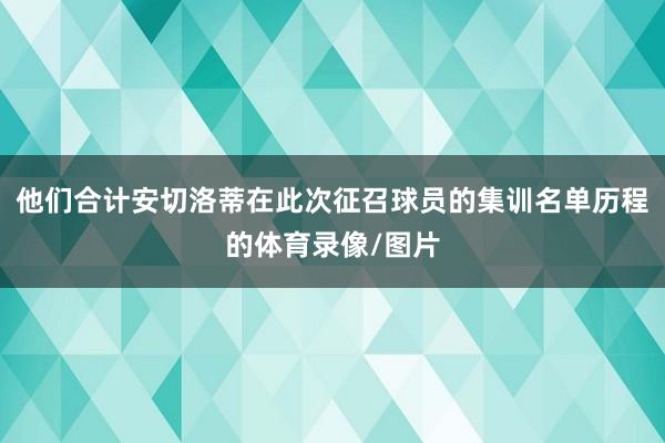 他们合计安切洛蒂在此次征召球员的集训名单历程的体育录像/图片