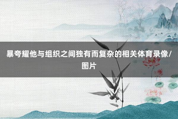 暴夸耀他与组织之间独有而复杂的相关体育录像/图片