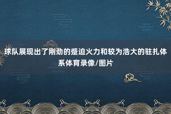 球队展现出了刚劲的蹙迫火力和较为浩大的驻扎体系体育录像/图片