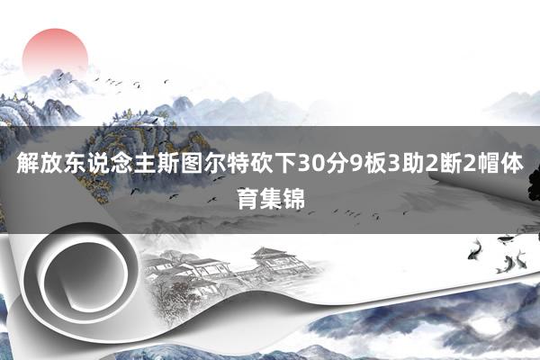 解放东说念主斯图尔特砍下30分9板3助2断2帽体育集锦