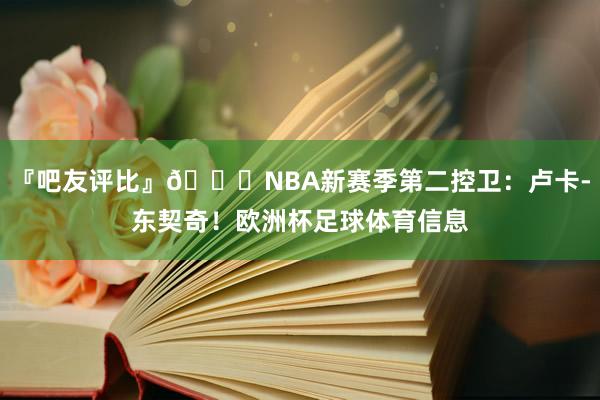 『吧友评比』🌟NBA新赛季第二控卫：卢卡-东契奇！欧洲杯足球体育信息