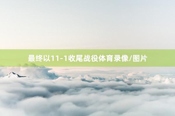 最终以11-1收尾战役体育录像/图片