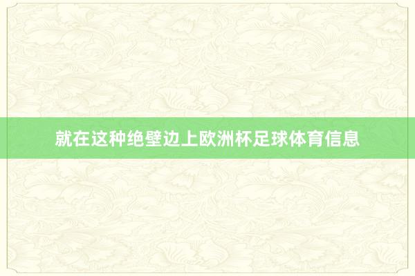 就在这种绝壁边上欧洲杯足球体育信息