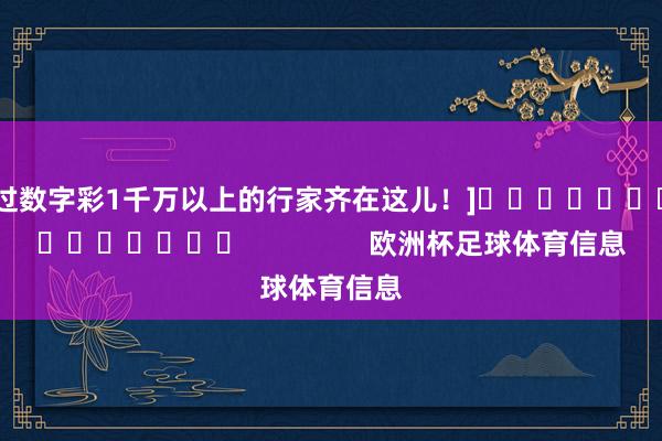 中过数字彩1千万以上的行家齐在这儿！]															                欧洲杯足球体育信息