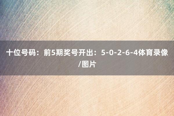 十位号码:前5期奖号开出:5-0-2-6-4体育录像/图片