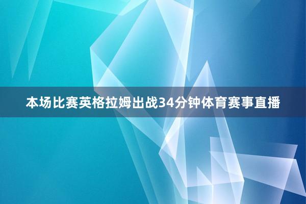 本场比赛英格拉姆出战34分钟体育赛事直播