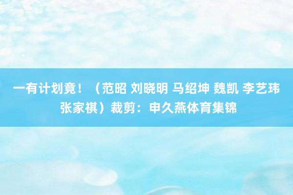 一有计划竟！（范昭 刘晓明 马绍坤 魏凯 李艺玮 张家祺）裁剪：申久燕体育集锦