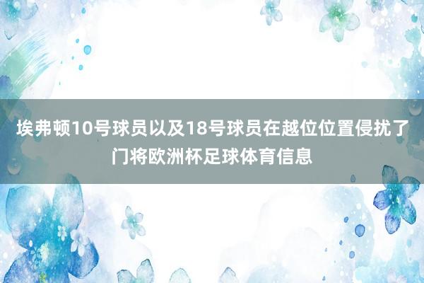 埃弗顿10号球员以及18号球员在越位位置侵扰了门将欧洲杯足球体育信息