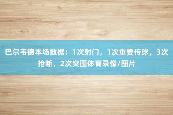 巴尔韦德本场数据：1次射门，1次重要传球，3次抢断，2次突围体育录像/图片