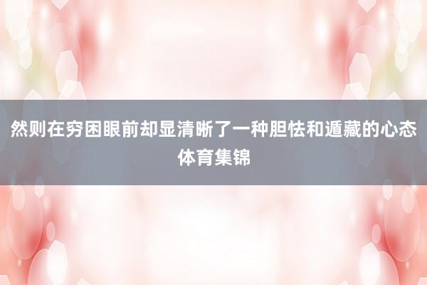 然则在穷困眼前却显清晰了一种胆怯和遁藏的心态体育集锦