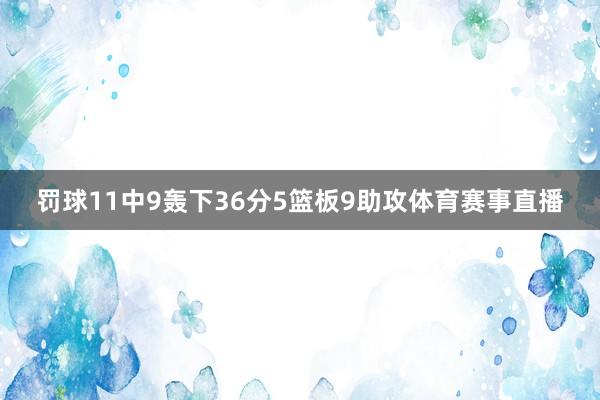 罚球11中9轰下36分5篮板9助攻体育赛事直播