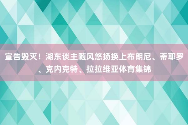 宣告毁灭！湖东谈主随风悠扬换上布朗尼、蒂耶罗、克内克特、拉拉维亚体育集锦