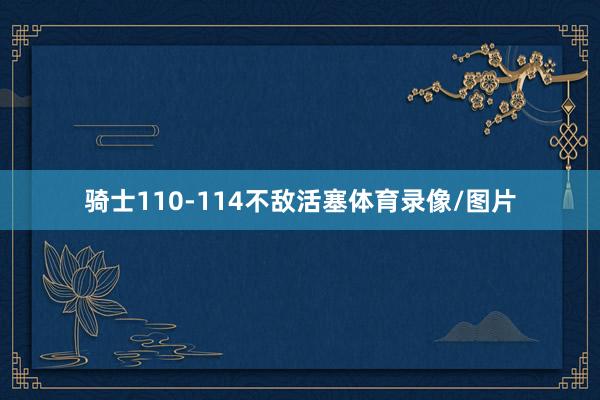 骑士110-114不敌活塞体育录像/图片
