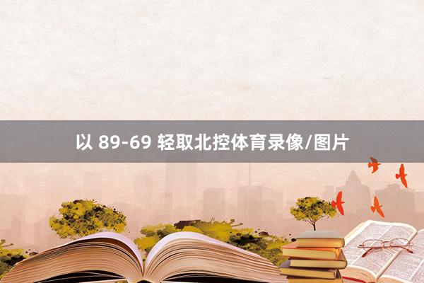 以 89-69 轻取北控体育录像/图片