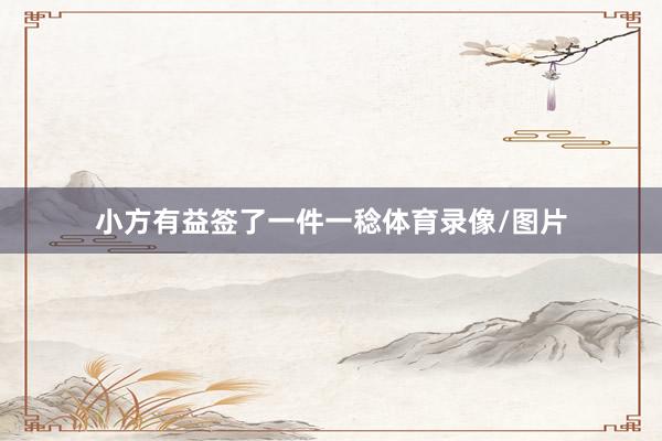 小方有益签了一件一稔体育录像/图片